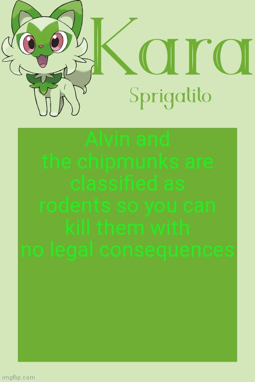 Kara Sprigatito temp | Alvin and the chipmunks are classified as rodents so you can kill them with no legal consequences | image tagged in kara sprigatito temp | made w/ Imgflip meme maker