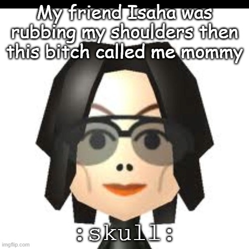 My friend Isaha was rubbing my shoulders then this bitch called me mommy; :skull: | made w/ Imgflip meme maker