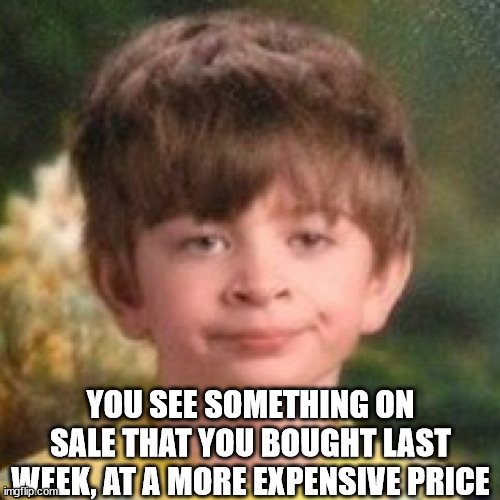 Annoyed face | YOU SEE SOMETHING ON SALE THAT YOU BOUGHT LAST WEEK, AT A MORE EXPENSIVE PRICE | image tagged in annoyed face | made w/ Imgflip meme maker