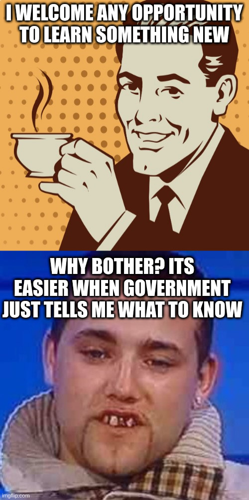 I WELCOME ANY OPPORTUNITY TO LEARN SOMETHING NEW; WHY BOTHER? ITS EASIER WHEN GOVERNMENT JUST TELLS ME WHAT TO KNOW | image tagged in mug approval,innit | made w/ Imgflip meme maker