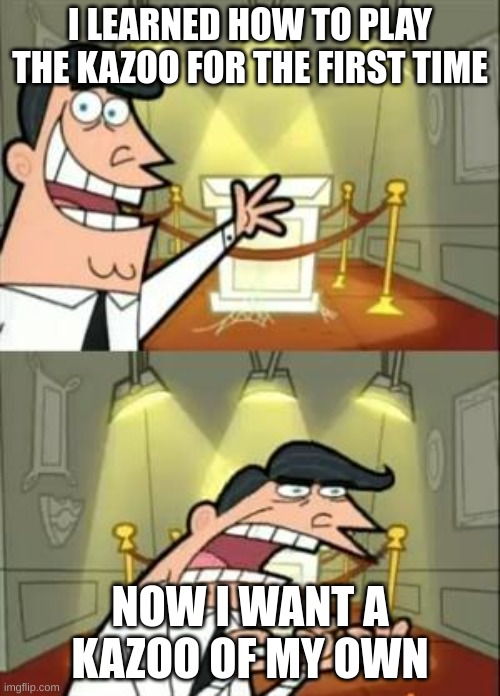 This Is Where I'd Put My Trophy If I Had One | I LEARNED HOW TO PLAY THE KAZOO FOR THE FIRST TIME; NOW I WANT A KAZOO OF MY OWN | image tagged in memes,this is where i'd put my trophy if i had one | made w/ Imgflip meme maker