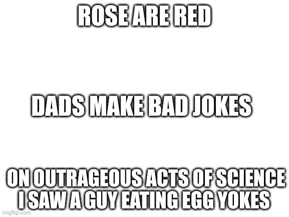 EGG | ROSE ARE RED; DADS MAKE BAD JOKES; ON OUTRAGEOUS ACTS OF SCIENCE I SAW A GUY EATING EGG YOKES | image tagged in blank white template | made w/ Imgflip meme maker