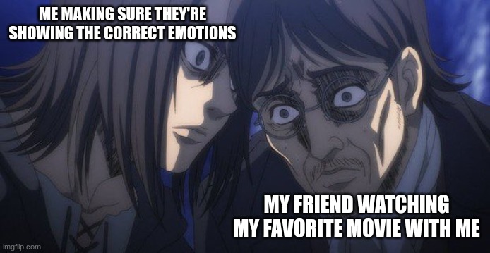 Eren and Grisha | ME MAKING SURE THEY'RE SHOWING THE CORRECT EMOTIONS; MY FRIEND WATCHING MY FAVORITE MOVIE WITH ME | image tagged in eren and grisha | made w/ Imgflip meme maker