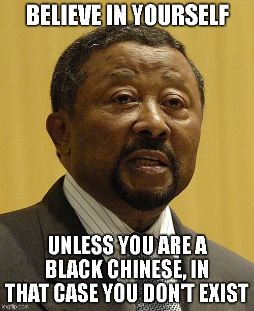 Or do you? | BELIEVE IN YOURSELF; UNLESS YOU ARE A BLACK CHINESE, IN THAT CASE YOU DON'T EXIST | image tagged in black-chinese | made w/ Imgflip meme maker