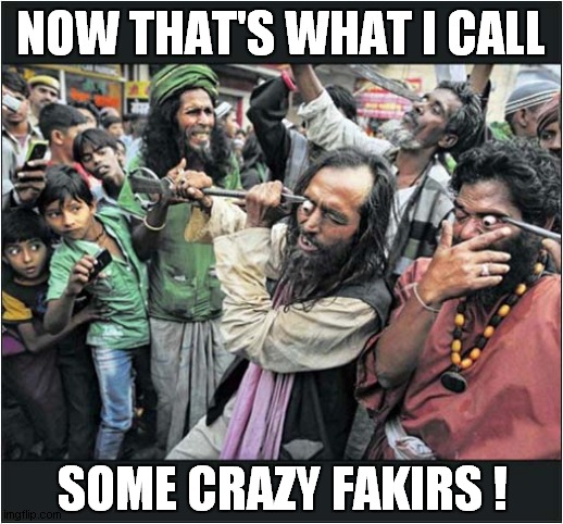 I Can Hardly Watch ! | NOW THAT'S WHAT I CALL; SOME CRAZY FAKIRS ! | image tagged in eyes,popping out,fakirs,dark humour | made w/ Imgflip meme maker