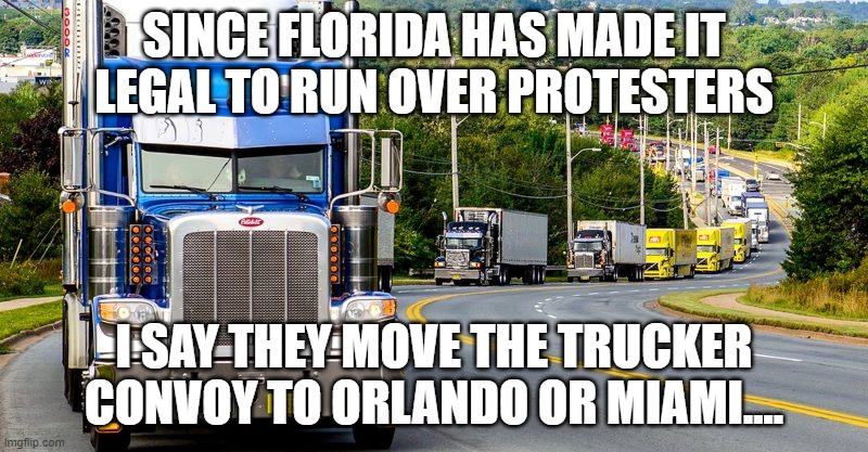 Trucker Convoy | SINCE FLORIDA HAS MADE IT LEGAL TO RUN OVER PROTESTERS; I SAY THEY MOVE THE TRUCKER CONVOY TO ORLANDO OR MIAMI.... | image tagged in trucker convoy | made w/ Imgflip meme maker