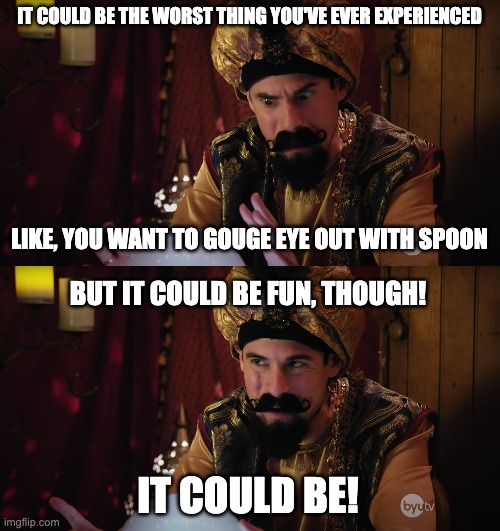 It could be bad... but it could be fun, though! | IT COULD BE THE WORST THING YOU'VE EVER EXPERIENCED; LIKE, YOU WANT TO GOUGE EYE OUT WITH SPOON; BUT IT COULD BE FUN, THOUGH! IT COULD BE! | image tagged in studio c,funny,funny memes | made w/ Imgflip meme maker