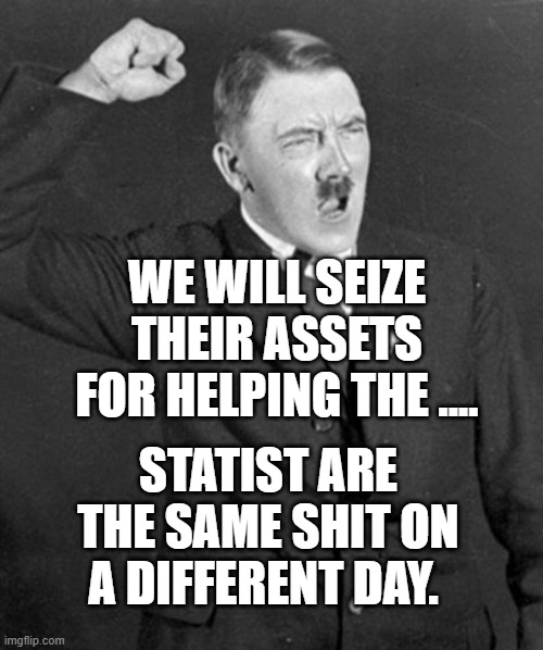 Angry Hitler | WE WILL SEIZE THEIR ASSETS FOR HELPING THE .... STATIST ARE THE SAME SHIT ON A DIFFERENT DAY. | image tagged in angry hitler | made w/ Imgflip meme maker