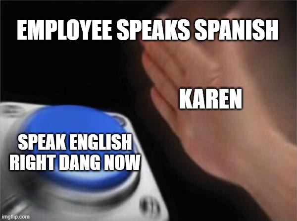 Karens are all english | EMPLOYEE SPEAKS SPANISH; KAREN; SPEAK ENGLISH RIGHT DANG NOW | image tagged in memes,blank nut button | made w/ Imgflip meme maker