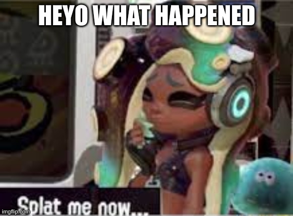 splat me | HEYO WHAT HAPPENED | image tagged in splat me | made w/ Imgflip meme maker