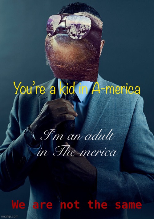 — You live for the music go-round; I am the music go-round — | You’re a kid in A-merica; I’m an adult in The-merica; We are not the same | image tagged in sloth gus fring we are not the same,an,adult,in,the,merica | made w/ Imgflip meme maker
