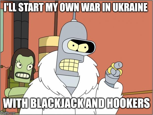 Bender Meme | I'LL START MY OWN WAR IN UKRAINE; WITH BLACKJACK AND HOOKERS | image tagged in memes,bender | made w/ Imgflip meme maker