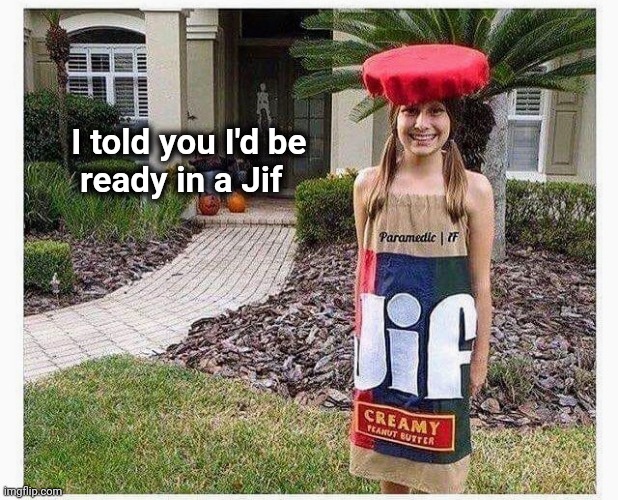 Sometimes you feel like a nut | I told you I'd be
       ready in a Jif | image tagged in get ready for,gotta go fast,sometimes my genius is it's almost frightening | made w/ Imgflip meme maker