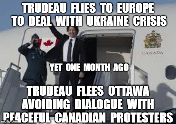 TRUDEAU  FLIES  TO  EUROPE  TO  DEAL  WITH  UKRAINE  CRISIS; YET  ONE  MONTH  AGO; TRUDEAU  FLEES  OTTAWA  AVOIDING  DIALOGUE  WITH  PEACEFUL  CANADIAN  PROTESTERS | image tagged in justin trudeau,canadian truckers convoy,ukraine,ottawa,peaceful protests | made w/ Imgflip meme maker