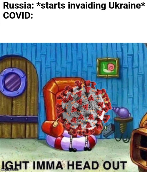 Who knew to stop a pandemic, you need a international crisis |  Russia: *starts invaiding Ukraine*

COVID: | image tagged in memes,spongebob ight imma head out,ww3 | made w/ Imgflip meme maker