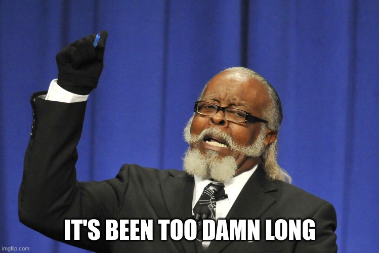 Too Damn long | IT'S BEEN TOO DAMN LONG | image tagged in too damn long | made w/ Imgflip meme maker