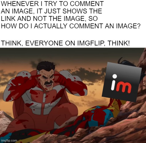 Let me know in the comments to help me | WHENEVER I TRY TO COMMENT AN IMAGE, IT JUST SHOWS THE LINK AND NOT THE IMAGE, SO HOW DO I ACTUALLY COMMENT AN IMAGE? THINK, EVERYONE ON IMGFLIP, THINK! | image tagged in think mark think | made w/ Imgflip meme maker