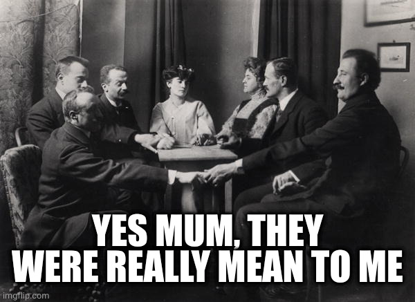 Seance | YES MUM, THEY WERE REALLY MEAN TO ME | image tagged in seance | made w/ Imgflip meme maker