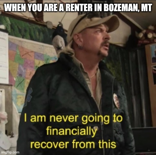 I am never going to financially recover from this | WHEN YOU ARE A RENTER IN BOZEMAN, MT | image tagged in i am never going to financially recover from this | made w/ Imgflip meme maker