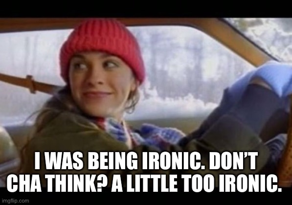  alanis ironic | I WAS BEING IRONIC. DON’T CHA THINK? A LITTLE TOO IRONIC. | image tagged in alanis ironic | made w/ Imgflip meme maker