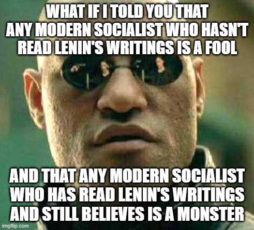What if i told you | WHAT IF I TOLD YOU THAT ANY MODERN SOCIALIST WHO HASN'T READ LENIN'S WRITINGS IS A FOOL; AND THAT ANY MODERN SOCIALIST WHO HAS READ LENIN'S WRITINGS AND STILL BELIEVES IS A MONSTER | image tagged in what if i told you | made w/ Imgflip meme maker