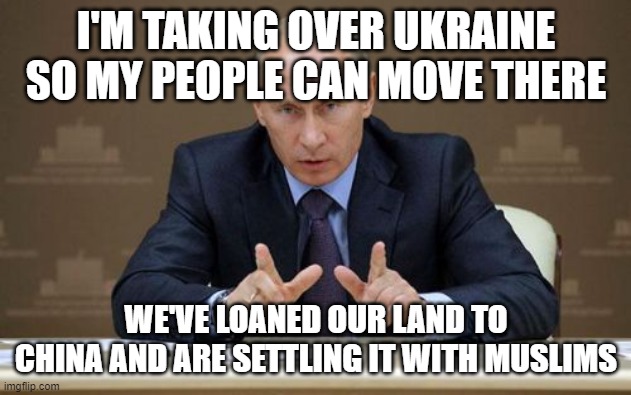 Vladimir Putin | I'M TAKING OVER UKRAINE SO MY PEOPLE CAN MOVE THERE; WE'VE LOANED OUR LAND TO CHINA AND ARE SETTLING IT WITH MUSLIMS | image tagged in memes,vladimir putin | made w/ Imgflip meme maker