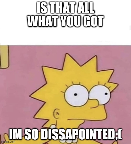 Lisa Simpson Come at me | IS THAT ALL WHAT YOU GOT; IM SO DISSAPOINTED;( | image tagged in lisa simpson come at me | made w/ Imgflip meme maker