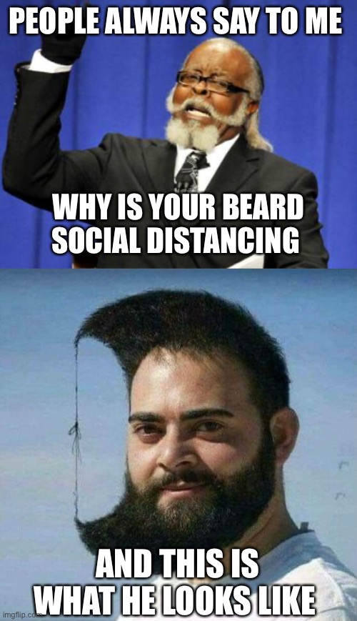 I hope this gets a few upvotes and views | PEOPLE ALWAYS SAY TO ME; WHY IS YOUR BEARD SOCIAL DISTANCING; AND THIS IS WHAT HE LOOKS LIKE | image tagged in memes,too damn high,the barber says say no more | made w/ Imgflip meme maker