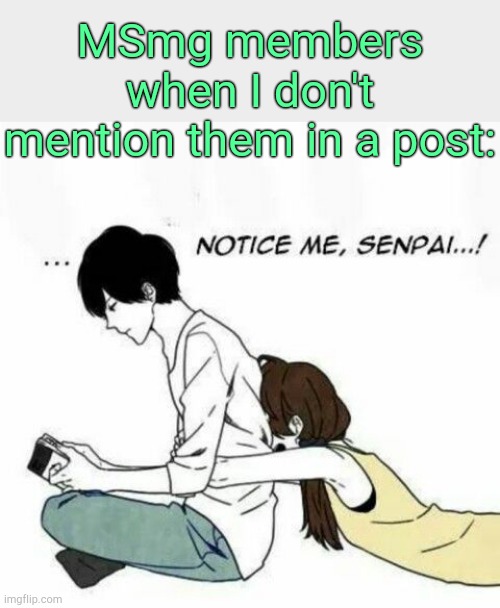 . | MSmg members when I don't mention them in a post: | image tagged in notice me senpai | made w/ Imgflip meme maker