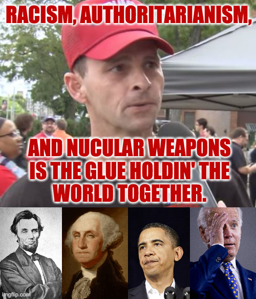 Don't know any history?  No problem. | RACISM, AUTHORITARIANISM, AND NUCULAR WEAPONS
IS THE GLUE HOLDIN' THE
WORLD TOGETHER. | image tagged in trump supporter,memes,eye roll,the glue | made w/ Imgflip meme maker