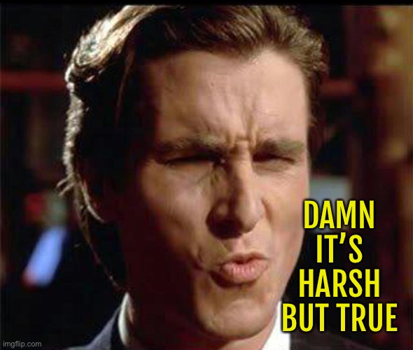 Christian Bale Ooh | DAMN IT’S HARSH BUT TRUE | image tagged in christian bale ooh | made w/ Imgflip meme maker