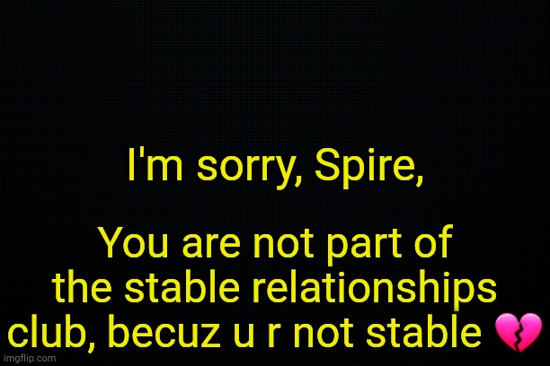 . | I'm sorry, Spire, You are not part of the stable relationships club, becuz u r not stable 💔 | image tagged in black | made w/ Imgflip meme maker