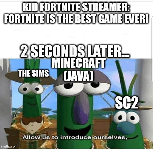 Allow us to introduce ourselves | KID FORTNITE STREAMER:
FORTNITE IS THE BEST GAME EVER! 2 SECONDS LATER... MINECRAFT (JAVA); THE SIMS; SC2 | image tagged in allow us to introduce ourselves | made w/ Imgflip meme maker