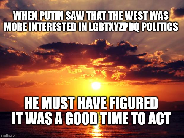 Sunset |  WHEN PUTIN SAW THAT THE WEST WAS MORE INTERESTED IN LGBTXYZPDQ POLITICS; HE MUST HAVE FIGURED IT WAS A GOOD TIME TO ACT | image tagged in sunset | made w/ Imgflip meme maker