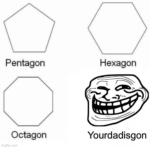 Pentagon Hexagon Octagon Meme | Yourdadisgon | image tagged in memes,pentagon hexagon octagon | made w/ Imgflip meme maker