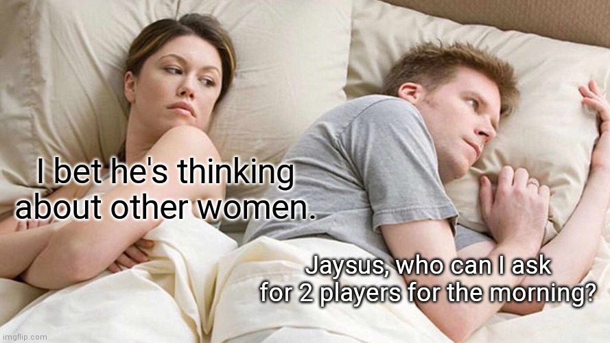 I Bet He's Thinking About Other Women | I bet he's thinking about other women. Jaysus, who can I ask for 2 players for the morning? | image tagged in memes,i bet he's thinking about other women | made w/ Imgflip meme maker
