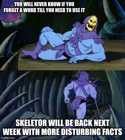 Skeletor disturbing facts | YOU WILL NEVER KNOW IF YOU FORGET A WORD TILL YOU NEED TO USE IT; SKELETOR WILL BE BACK NEXT WEEK WITH MORE DISTURBING FACTS | image tagged in skeletor disturbing facts | made w/ Imgflip meme maker