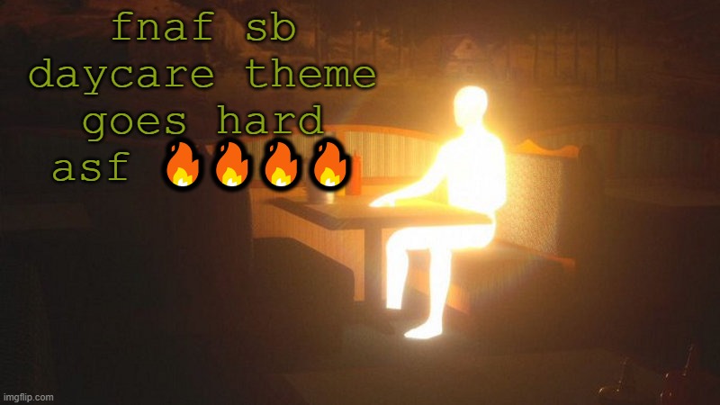 Glowing Guy | fnaf sb daycare theme goes hard asf 🔥🔥🔥🔥 | image tagged in glowing guy | made w/ Imgflip meme maker