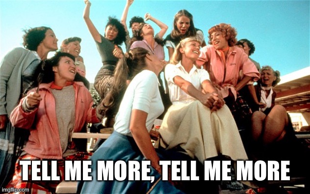 Grease | TELL ME MORE, TELL ME MORE | image tagged in tell me more | made w/ Imgflip meme maker