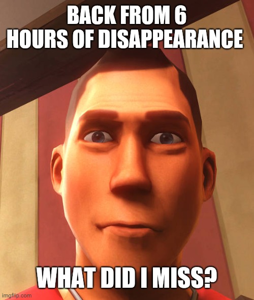 s | BACK FROM 6 HOURS OF DISAPPEARANCE; WHAT DID I MISS? | image tagged in s | made w/ Imgflip meme maker