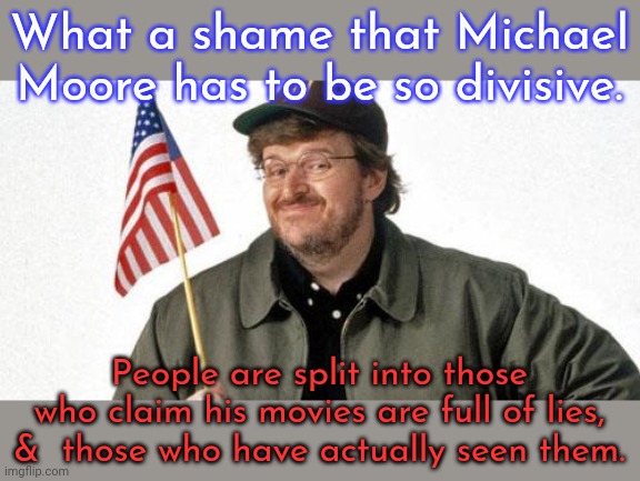 A Michael Moore critic went silent when I asked which scene he hated most. |  What a shame that Michael Moore has to be so divisive. People are split into those who claim his movies are full of lies, &  those who have actually seen them. | image tagged in michael moore,conservative logic,trolls | made w/ Imgflip meme maker