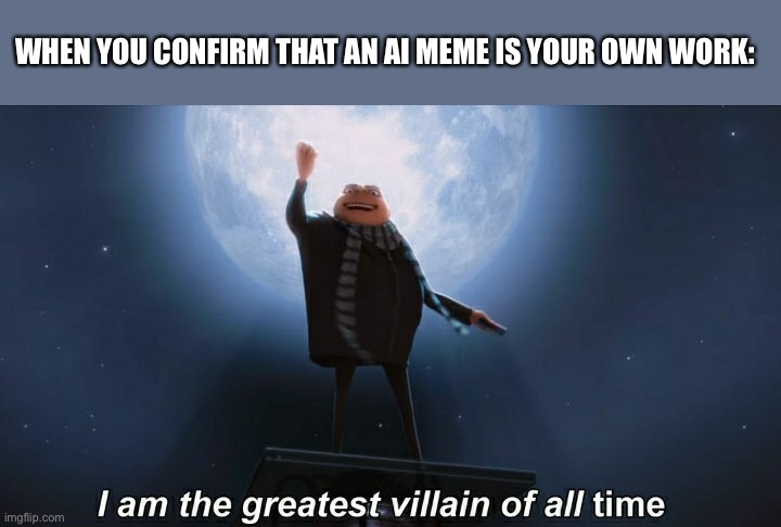 AI memeing be like | WHEN YOU CONFIRM THAT AN AI MEME IS YOUR OWN WORK: | image tagged in i am the greatest villain of all time,ai,meme | made w/ Imgflip meme maker