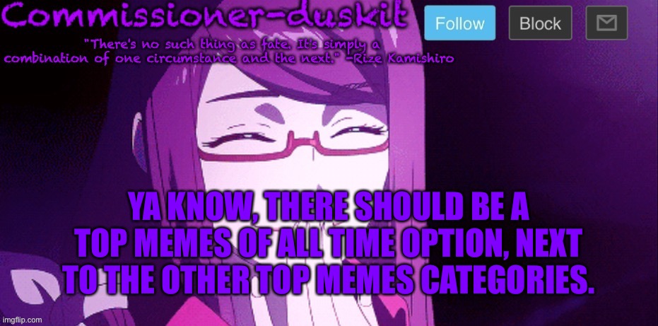 Ye | YA KNOW, THERE SHOULD BE A TOP MEMES OF ALL TIME OPTION, NEXT TO THE OTHER TOP MEMES CATEGORIES. | image tagged in commissioner-duskit s rize temp | made w/ Imgflip meme maker