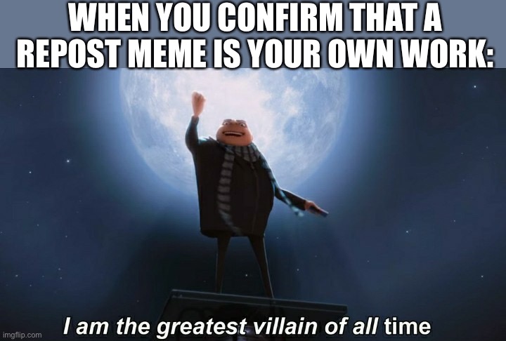 Repost memes | WHEN YOU CONFIRM THAT A REPOST MEME IS YOUR OWN WORK: | image tagged in i am the greatest villain of all time,repost,meme | made w/ Imgflip meme maker