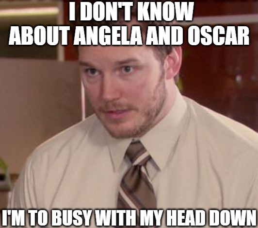 I'm busy | I DON'T KNOW ABOUT ANGELA AND OSCAR; I'M TO BUSY WITH MY HEAD DOWN | image tagged in memes,afraid to ask andy closeup | made w/ Imgflip meme maker