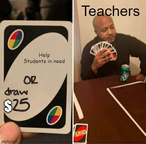 sCHOOL | Teachers; Help Students in need; $ | image tagged in memes,uno draw 25 cards | made w/ Imgflip meme maker