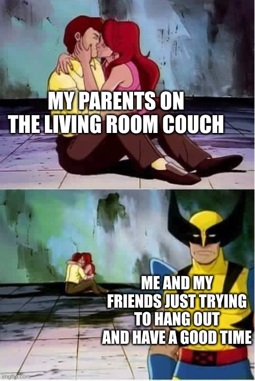fun fact this literally happened today and my and my friend just went outside and screwed around | MY PARENTS ON THE LIVING ROOM COUCH; ME AND MY FRIENDS JUST TRYING TO HANG OUT AND HAVE A GOOD TIME | image tagged in sad wolverine left out of party | made w/ Imgflip meme maker