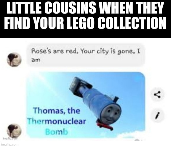 (Clever title) | LITTLE COUSINS WHEN THEY FIND YOUR LEGO COLLECTION | image tagged in am thomas the thermonuclear bomb | made w/ Imgflip meme maker