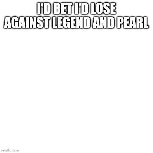 I might make a gacha animation of it | I'D BET I'D LOSE AGAINST LEGEND AND PEARL | image tagged in memes,blank transparent square | made w/ Imgflip meme maker