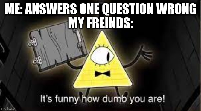 ME: ANSWERS ONE QUESTION WRONG
MY FREINDS: | image tagged in it's funny how dumb you are bill cipher | made w/ Imgflip meme maker